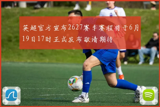 英超官方宣布2627赛季赛程将于6月19日17时正式发布敬请期待