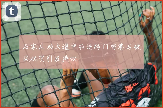 石家庄功夫遭申花逆转门将赛后被误祝贺引发热议