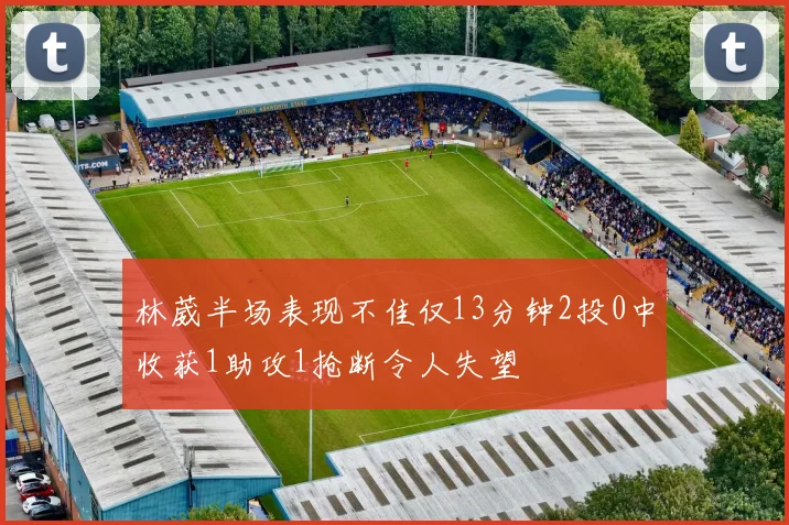 林葳半场表现不佳仅13分钟2投0中收获1助攻1抢断令人失望