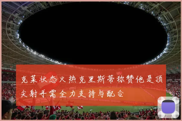 克莱状态火热克里斯蒂称赞他是顶尖射手需全力支持与配合