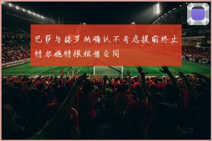 巴萨与赫罗纳确认不考虑提前终止特尔施特根租借合同