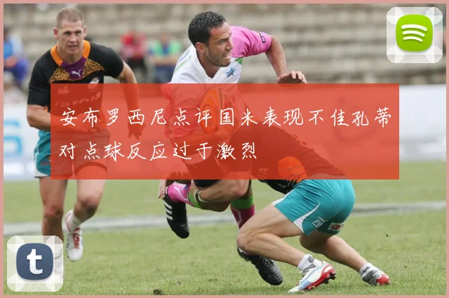 安布罗西尼点评国米表现不佳孔蒂对点球反应过于激烈