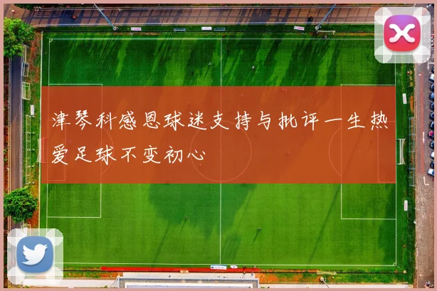 津琴科感恩球迷支持与批评一生热爱足球不变初心