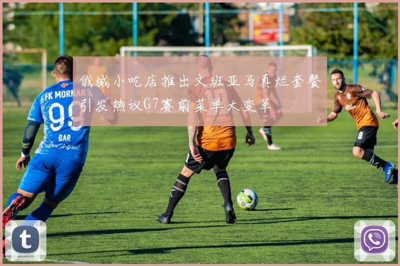 俄城小吃店推出文班亚马真烂套餐引发热议G7赛前菜单大变革