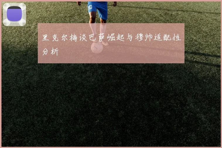 里克尔梅谈巴萨崛起与穆帅适配性分析