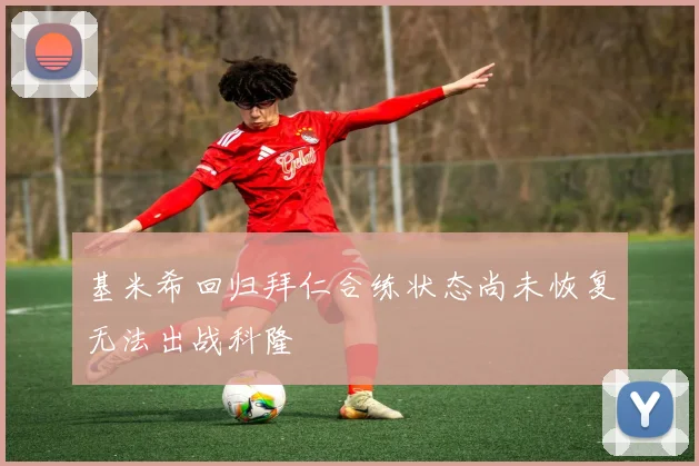 基米希回归拜仁合练状态尚未恢复无法出战科隆