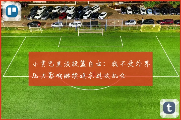 小贾巴里谈投篮自由：我不受外界压力影响继续追求进攻机会