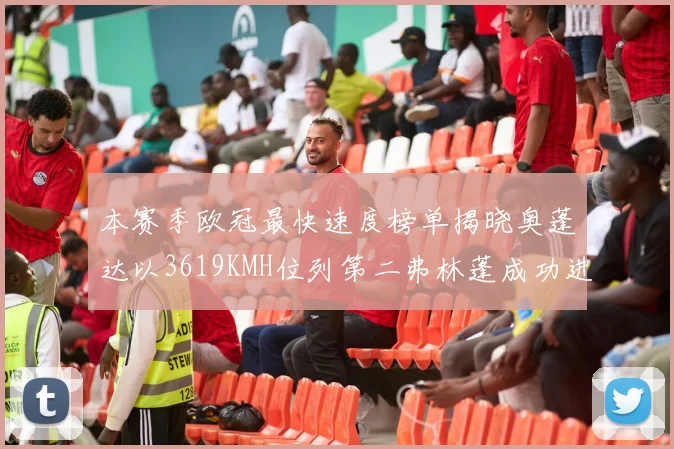 本赛季欧冠最快速度榜单揭晓奥蓬达以3619KMH位列第二弗林蓬成功进军前十