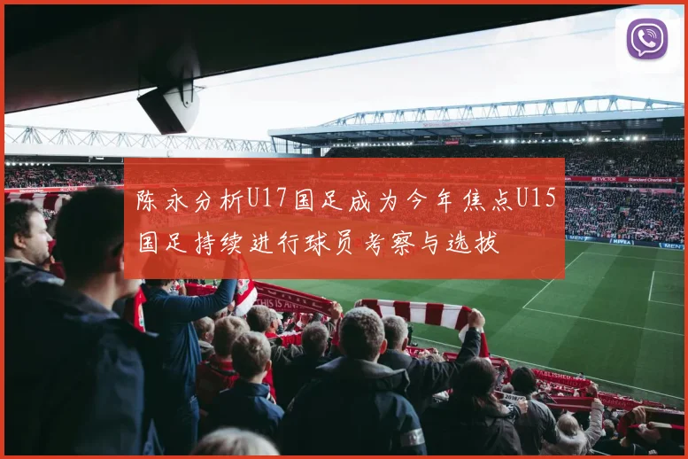 陈永分析U17国足成为今年焦点U15国足持续进行球员考察与选拔