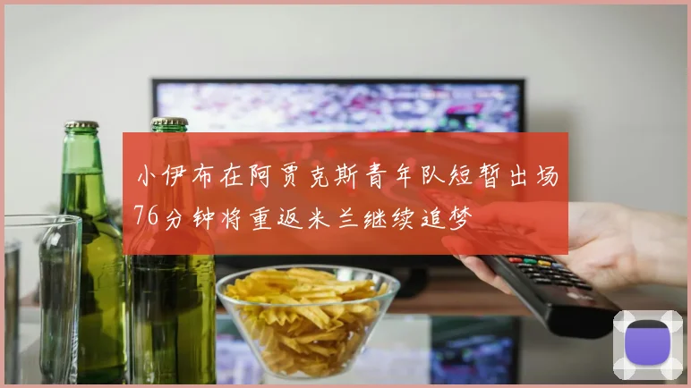 小伊布在阿贾克斯青年队短暂出场76分钟将重返米兰继续追梦