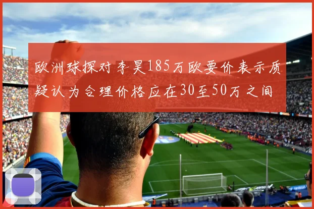 欧洲球探对李昊185万欧要价表示质疑认为合理价格应在30至50万之间