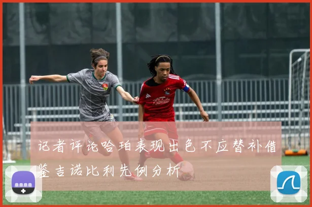 记者评论哈珀表现出色不应替补借鉴吉诺比利先例分析
