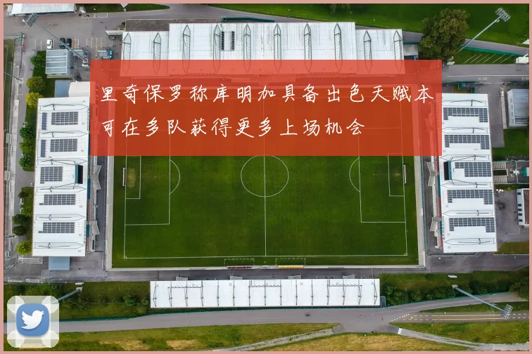里奇保罗称库明加具备出色天赋本可在多队获得更多上场机会