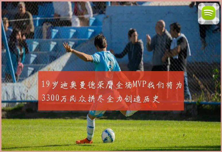 19岁迪奥曼德荣膺全场MVP我们将为3300万民众拼尽全力创造历史