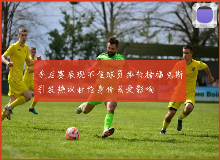 季后赛表现不佳球员排行榜福克斯引发热议杜伦身价或受影响