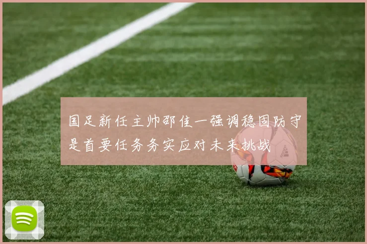 国足新任主帅邵佳一强调稳固防守是首要任务务实应对未来挑战