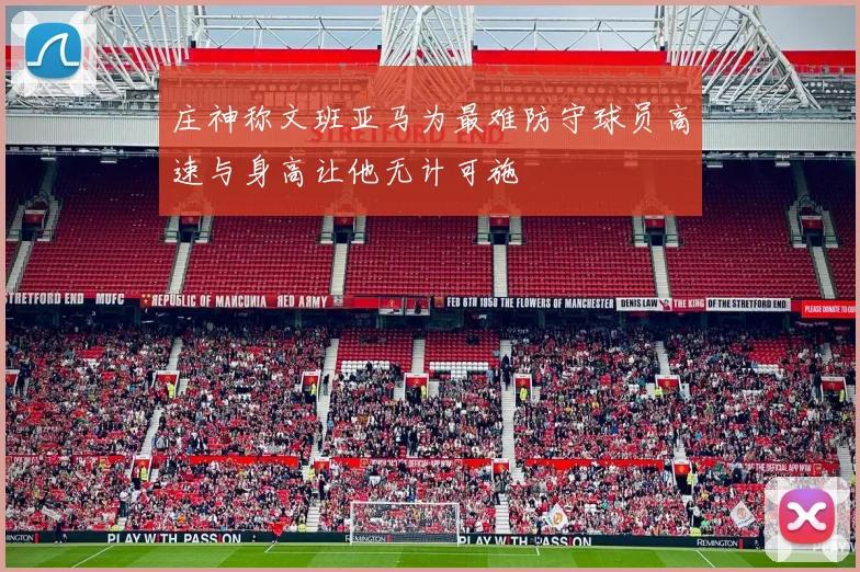 庄神称文班亚马为最难防守球员高速与身高让他无计可施