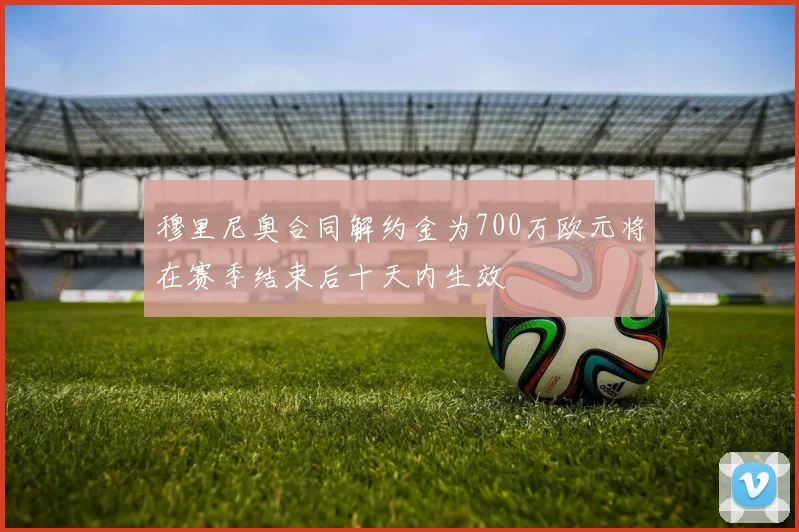 穆里尼奥合同解约金为700万欧元将在赛季结束后十天内生效