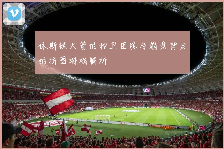 休斯顿火箭的控卫困境与崩盘背后的拼图游戏解析