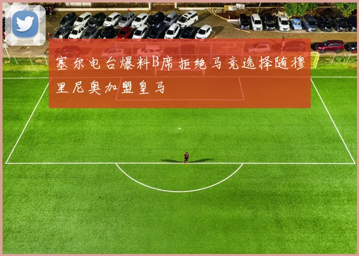 塞尔电台爆料B席拒绝马竞选择随穆里尼奥加盟皇马