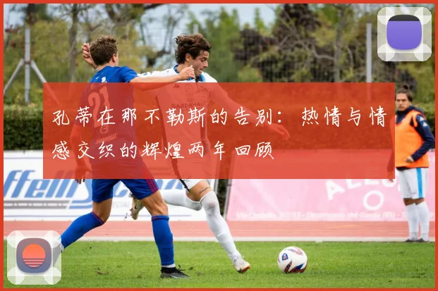 孔蒂在那不勒斯的告别：热情与情感交织的辉煌两年回顾
